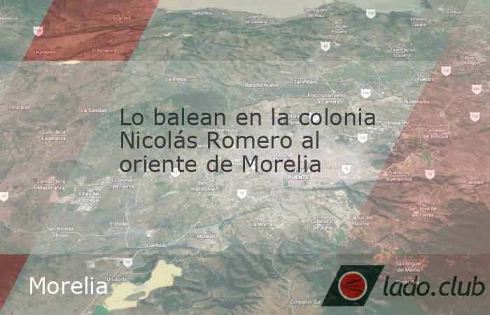 Lo balean en la colonia Nicolás Romero al oriente de Morelia - Club ...