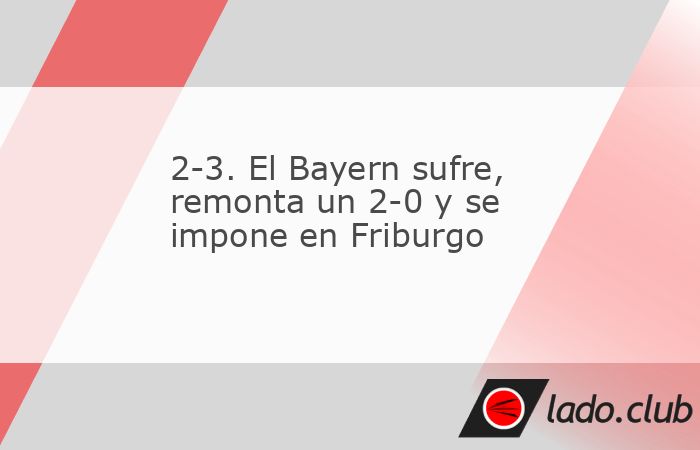 Berlín, 4 abr (EFE).- El Bayern se impuso este sábado por 2-3 al Friburgo en un partido que en el minuto 80 perdía por 2-0, tres días antes de su duelo de ida de cuartos de final d