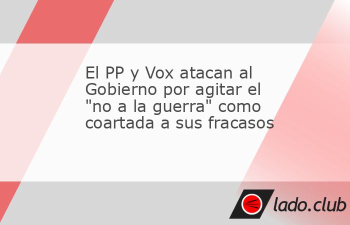 El PP y Vox atacan al Gobierno por agitar el "no a la guerra" como ...