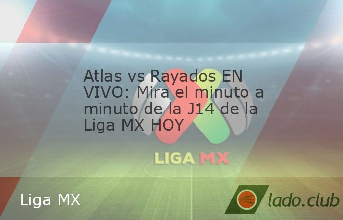 Atlas vs Rayados EN VIVO: Mira el minuto a minuto de la J14 de la Liga ...