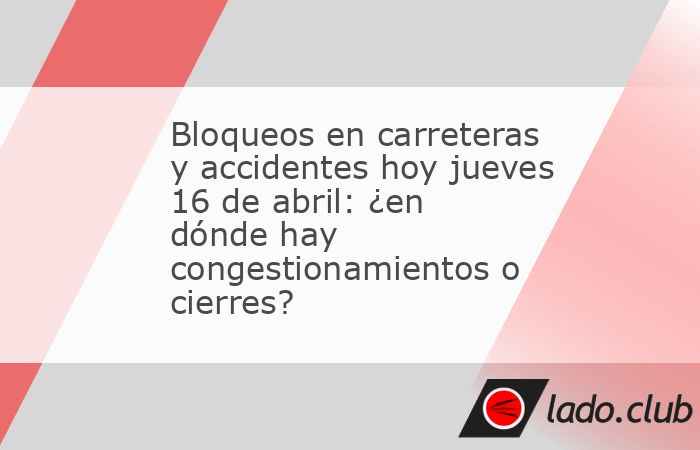Bloqueos en carreteras y accidentes hoy jueves 16 de abril: ¿en dónde ...