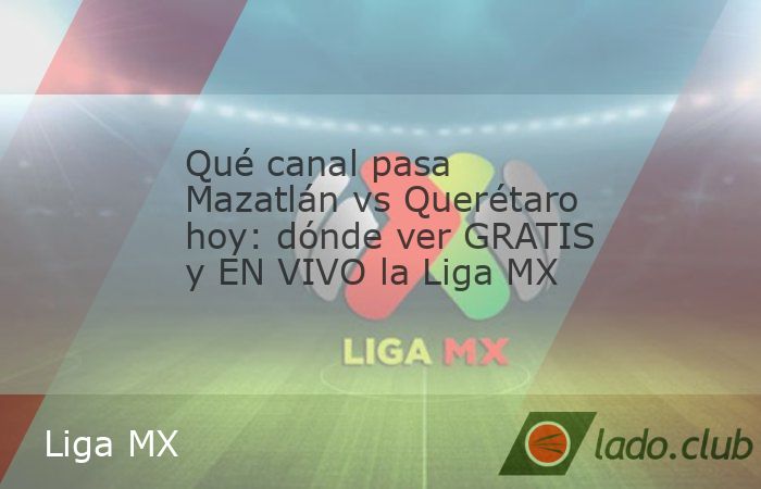 Qué canal pasa Mazatlán vs Querétaro hoy: dónde ver GRATIS y EN VIVO la ...