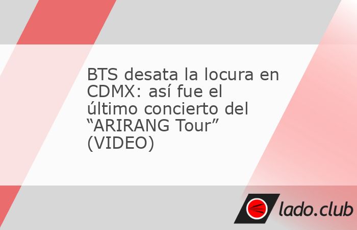 BTS desata la locura en CDMX: así fue el último concierto del “ARIRANG ...