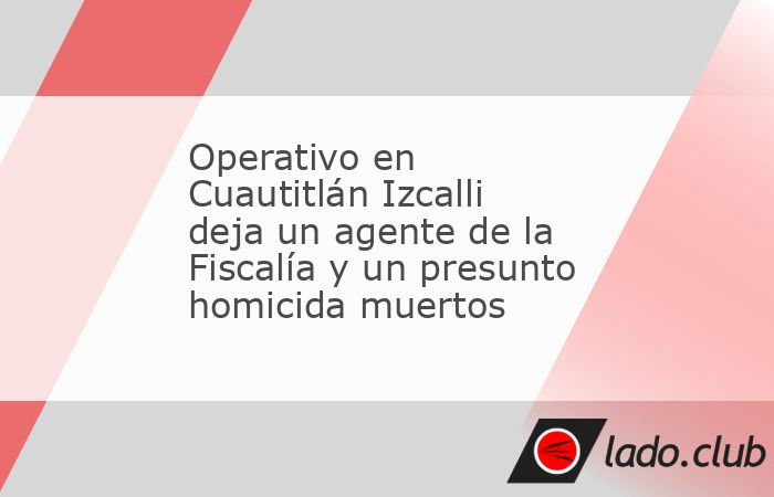 Operativo en Cuautitlán Izcalli deja un agente de la Fiscalía y un ...