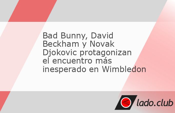 El encuentro entre Bad Bunny, David Beckham y Novak Djokovic se dio en Wimbledon, justo en el regreso del tenista serbio a la cancha, tras meses fuera por una lesión de hombro