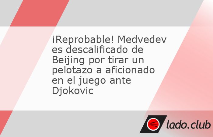 Daniil Medvedev fue descalificado del ATP 500 de Beijing durante su semifinal ante Novak Djokovic tras golpear con una pelota a un aficionado en las primeras filas