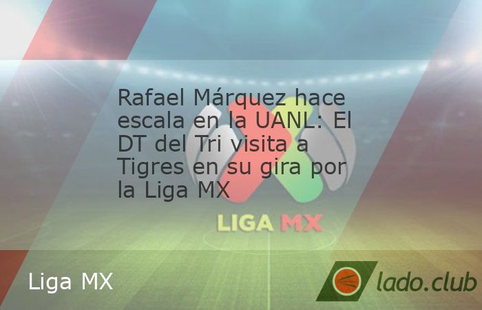 Rafa Márquez visitó el Centro de Entrenamiento Tigres para reunirse con Vucetich y la directiva de la UANL